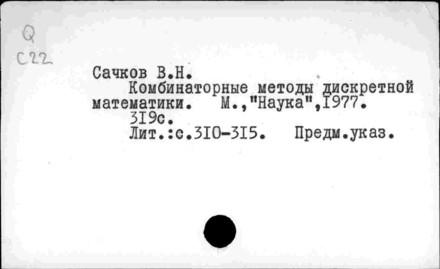 ﻿о
СП-
Сачков В.Н.
Комбинаторные методы дискретной математики. М. »’’Наука ”,1977.
319с.
Лит.:с.310-315.	Предм.указ.